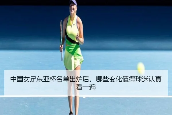 中国女足东亚杯名单出炉后，哪些变化值得球迷认真看一遍